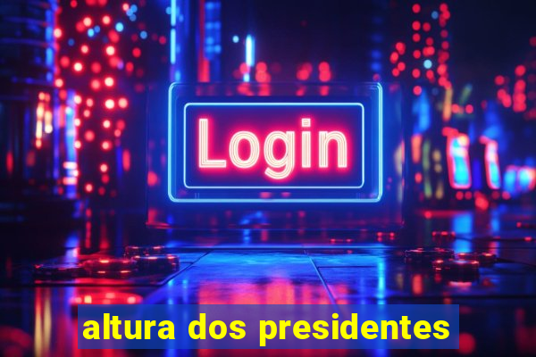 altura dos presidentes